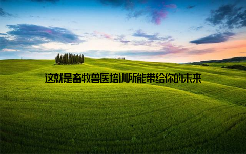 这就是畜牧兽医培训所能带给你的未来