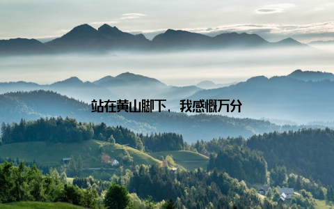 站在黄山脚下, 我感慨万分
